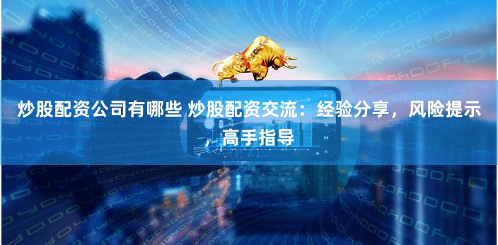 炒股配资公司有哪些 炒股配资交流：经验分享，风险提示，高手指导