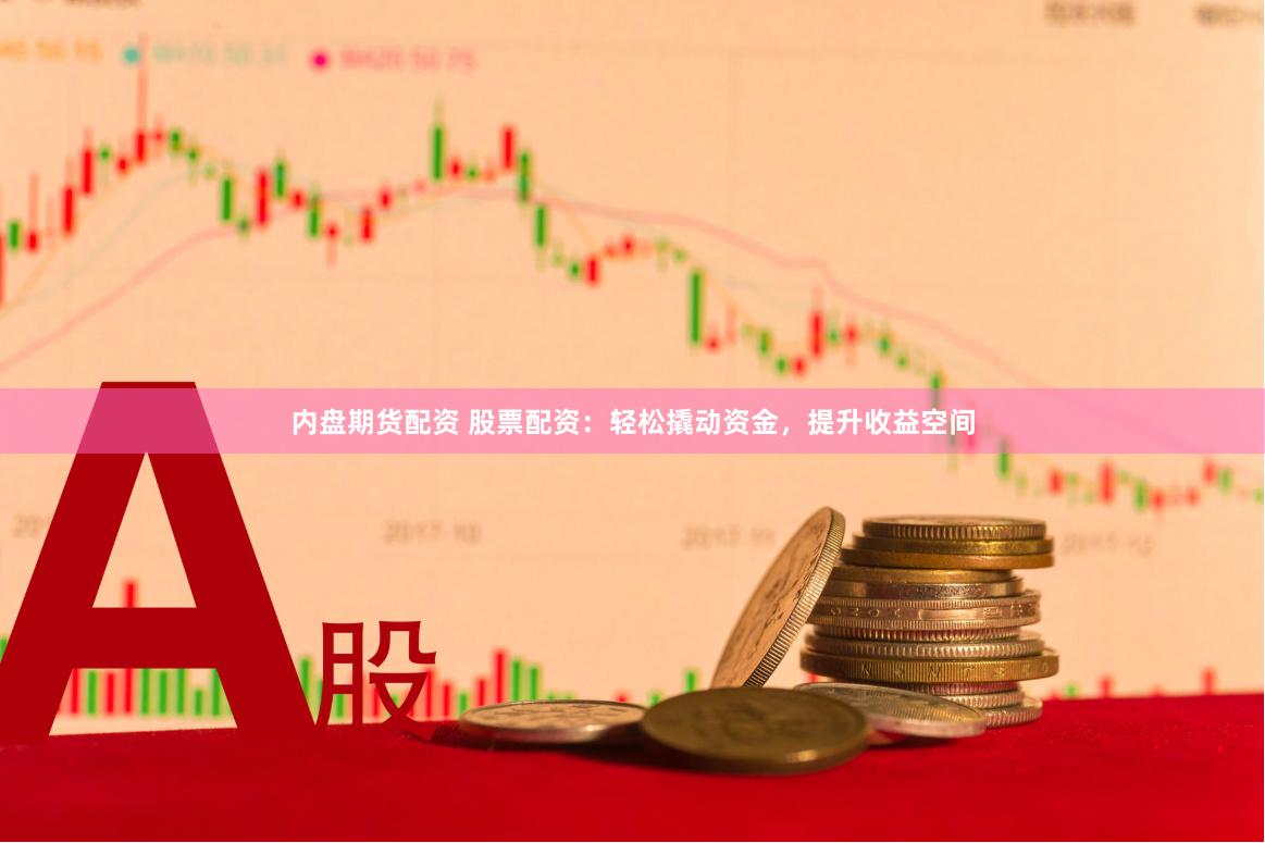 内盘期货配资 股票配资：轻松撬动资金，提升收益空间