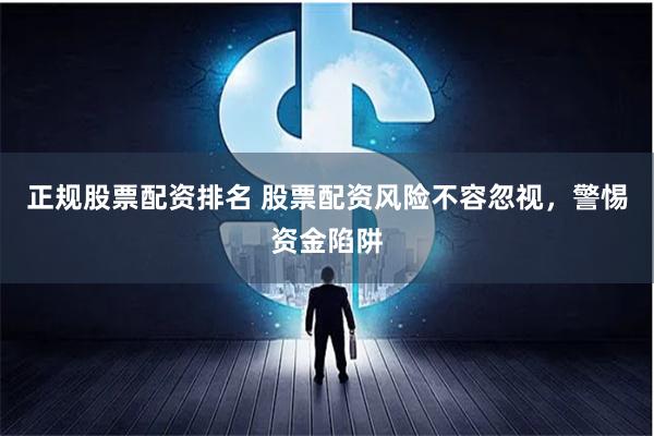 正规股票配资排名 股票配资风险不容忽视，警惕资金陷阱