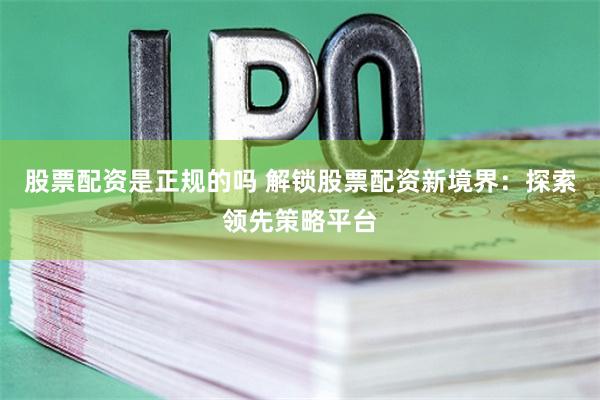 股票配资是正规的吗 解锁股票配资新境界：探索领先策略平台