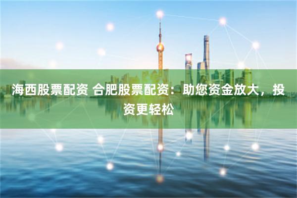 海西股票配资 合肥股票配资：助您资金放大，投资更轻松