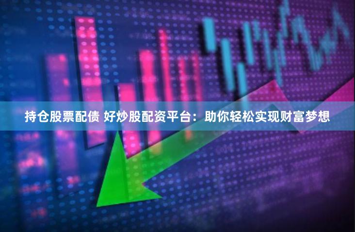 持仓股票配债 好炒股配资平台：助你轻松实现财富梦想