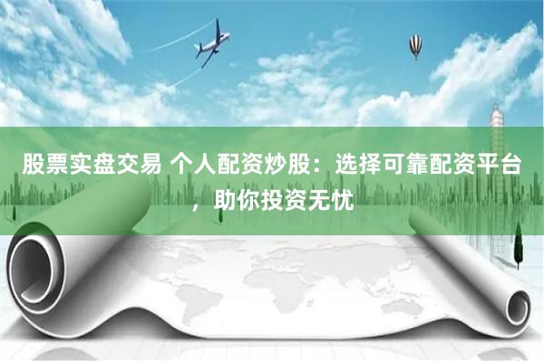 股票实盘交易 个人配资炒股：选择可靠配资平台，助你投资无忧