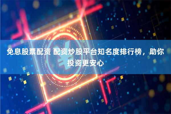 免息股票配资 配资炒股平台知名度排行榜，助你投资更安心