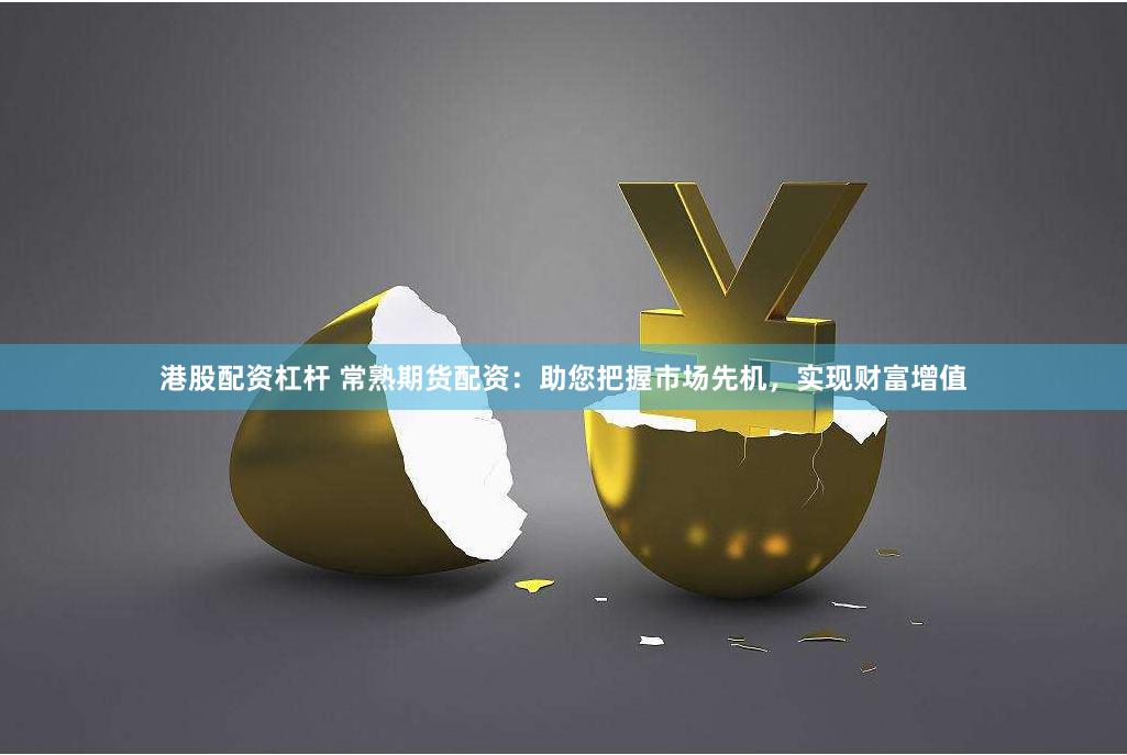 港股配资杠杆 常熟期货配资：助您把握市场先机，实现财富增值