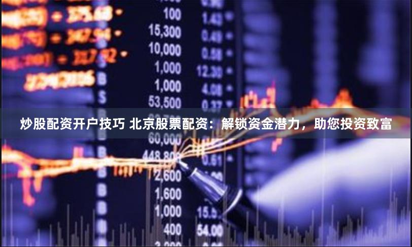 炒股配资开户技巧 北京股票配资：解锁资金潜力，助您投资致富