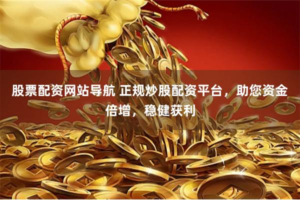 股票配资网站导航 正规炒股配资平台，助您资金倍增，稳健获利