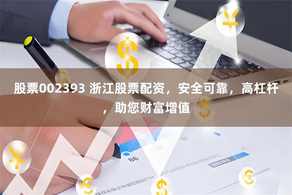 股票002393 浙江股票配资，安全可靠，高杠杆，助您财富增值