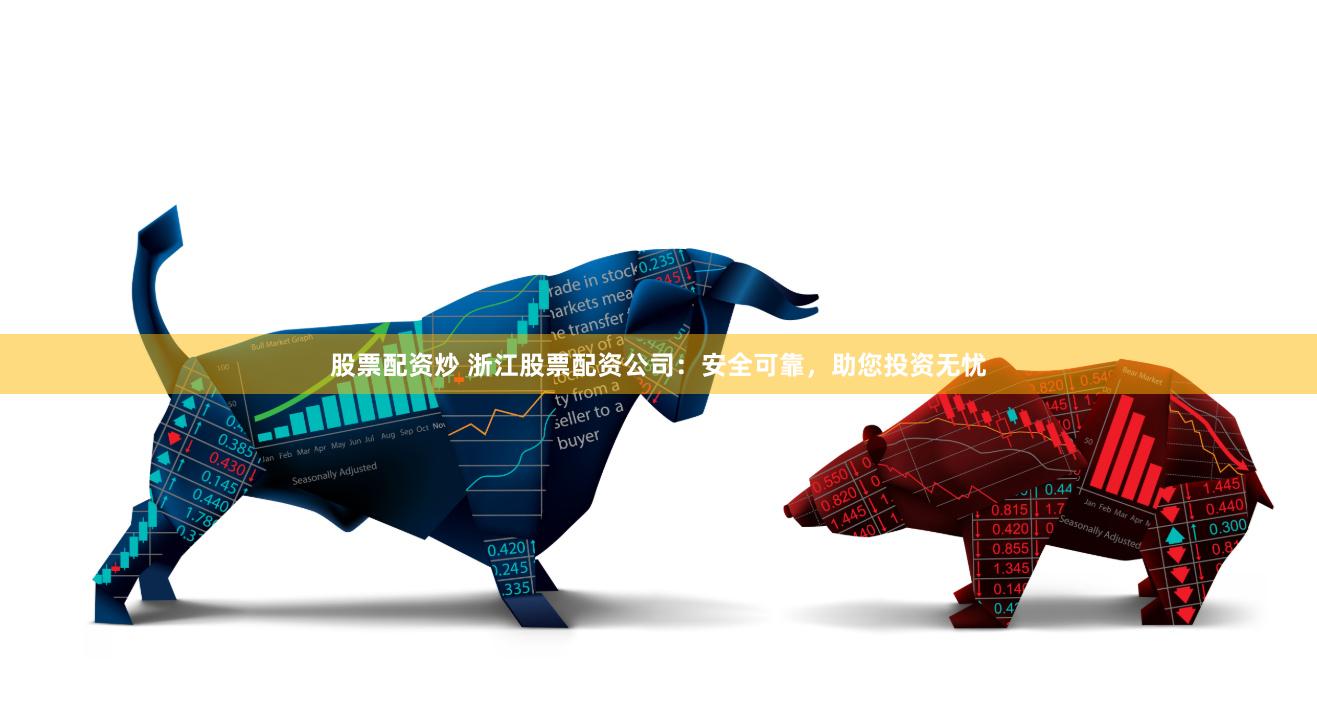 股票配资炒 浙江股票配资公司：安全可靠，助您投资无忧