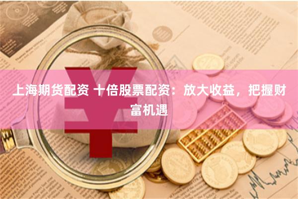 上海期货配资 十倍股票配资：放大收益，把握财富机遇
