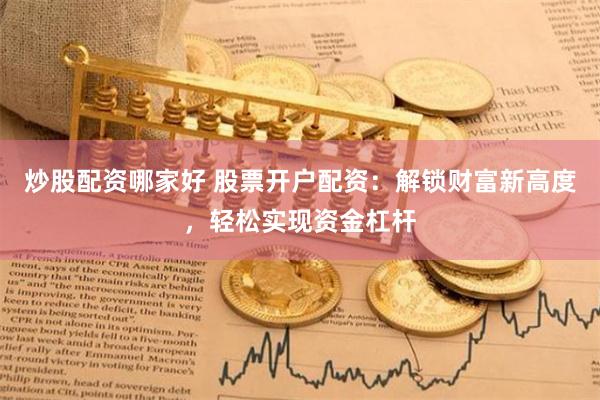 炒股配资哪家好 股票开户配资：解锁财富新高度，轻松实现资金杠杆