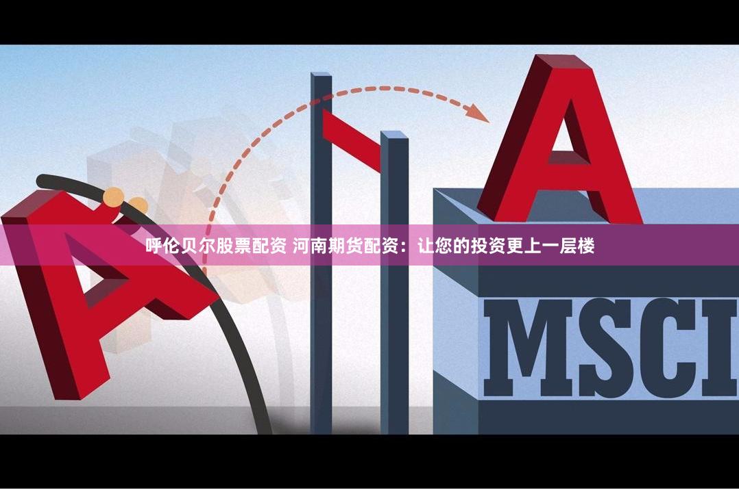 呼伦贝尔股票配资 河南期货配资：让您的投资更上一层楼