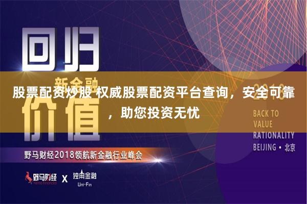 股票配资炒股 权威股票配资平台查询，安全可靠，助您投资无忧