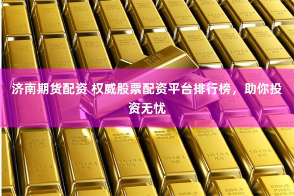 济南期货配资 权威股票配资平台排行榜，助你投资无忧