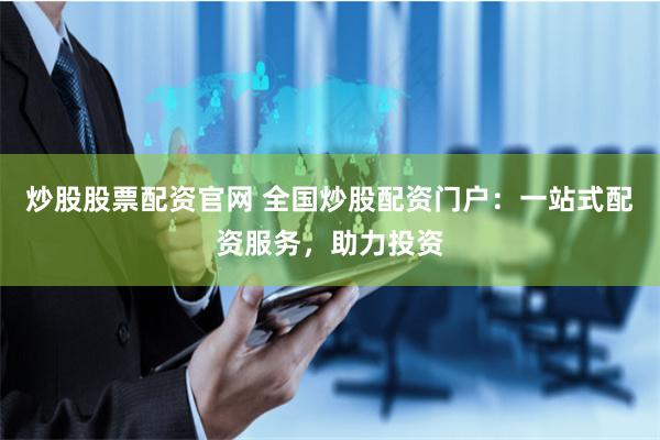 炒股股票配资官网 全国炒股配资门户：一站式配资服务，助力投资