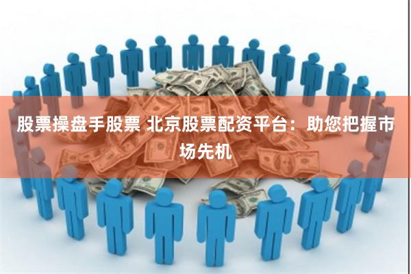 股票操盘手股票 北京股票配资平台：助您把握市场先机