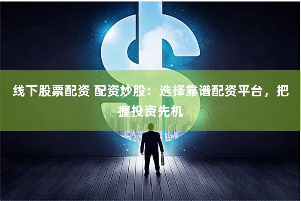 线下股票配资 配资炒股：选择靠谱配资平台，把握投资先机