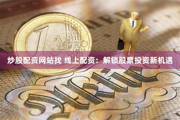 炒股配资网站找 线上配资：解锁股票投资新机遇