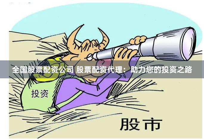 全国股票配资公司 股票配资代理：助力您的投资之路