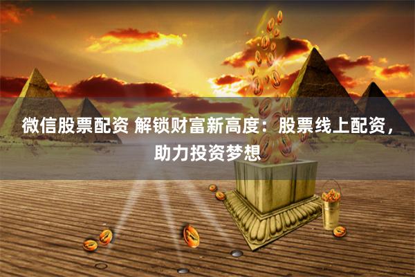 微信股票配资 解锁财富新高度：股票线上配资，助力投资梦想