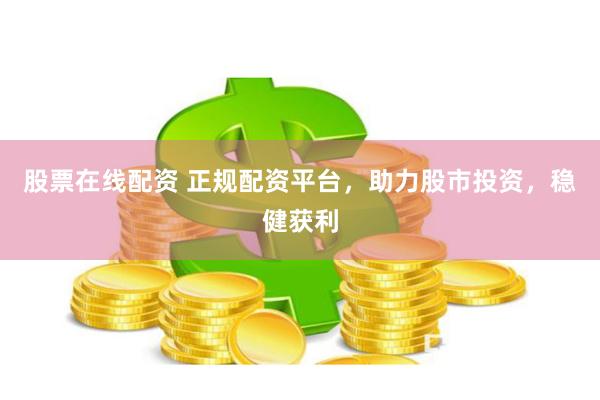 股票在线配资 正规配资平台，助力股市投资，稳健获利