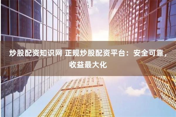 炒股配资知识网 正规炒股配资平台：安全可靠，收益最大化