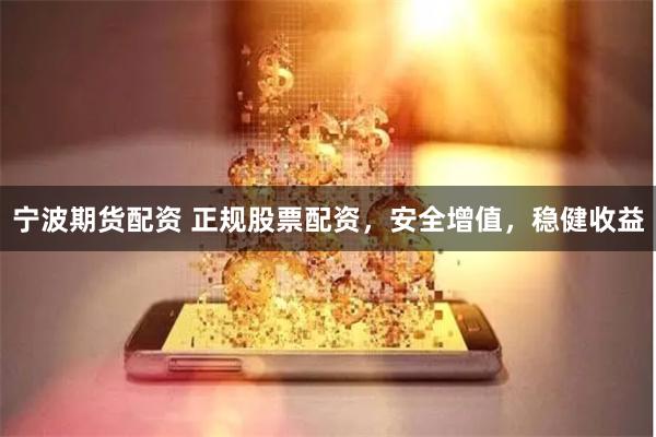 宁波期货配资 正规股票配资，安全增值，稳健收益