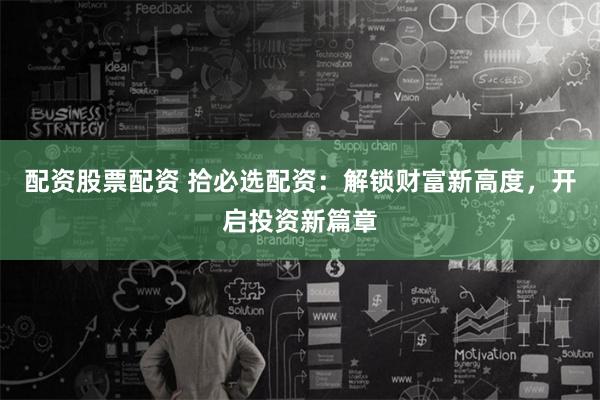 配资股票配资 拾必选配资：解锁财富新高度，开启投资新篇章