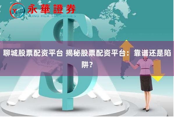 聊城股票配资平台 揭秘股票配资平台：靠谱还是陷阱？